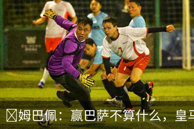 ​姆巴佩：赢巴萨不算什么，皇马必须每场都赢