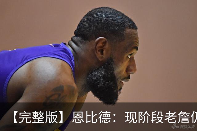 【完整版】恩比德：现阶段老詹仍不逊色 我们想帮他发挥最佳水平