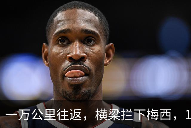 一万公里往返，横梁拦下梅西，15年鸿沟终究跨不过