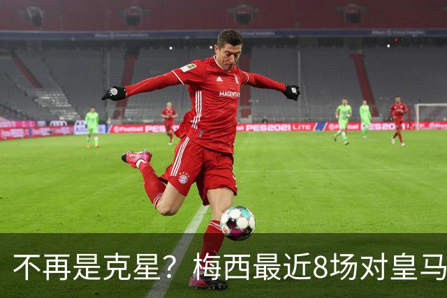 不再是克星？梅西最近8场对皇马没进球也没助攻