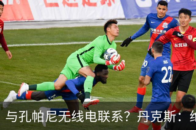 与孔帕尼无线电联系？丹克斯：绝对不会，我们会让他好好休息
