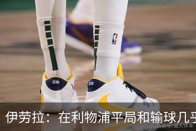 伊劳拉：在利物浦平局和输球几乎没区别，必须在比赛中更加勇敢