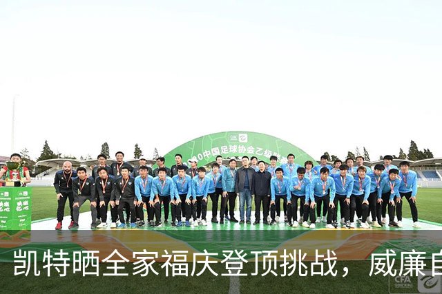凯特晒全家福庆登顶挑战，威廉自曝曾想把特拉维斯挤出合影