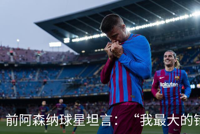 前阿森纳球星坦言：“我最大的错误就是加盟巴塞罗那”