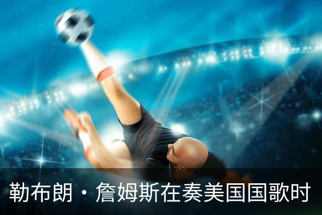 勒布朗·詹姆斯在奏美国国歌时“投篮”，特朗普：我一开始就说过他不行，简直是个耻辱