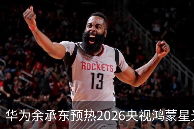 华为余承东预热2026央视鸿蒙星光盛典：致敬每一位生态建设者，也感谢所有用户一路相伴