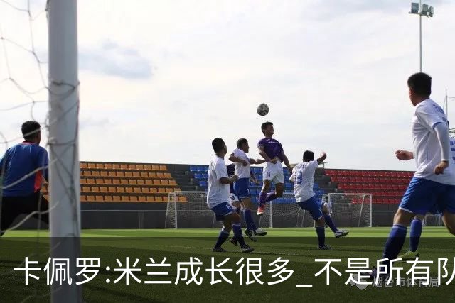 卡佩罗:米兰成长很多 不是所有队都能这样打马竞