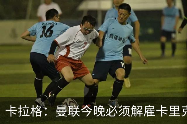 卡拉格：曼联今晚必须解雇卡里克，这也是为他好