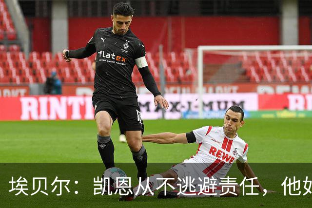 埃贝尔：凯恩从不逃避责任，他如今的踢球方式是极其非凡的