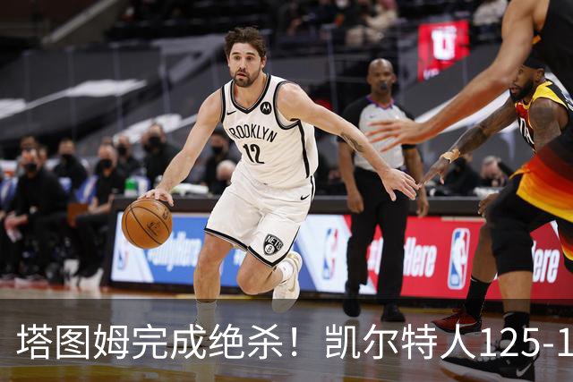 塔图姆完成绝杀！凯尔特人125-124胜篮网，加时赛逆转够刺激