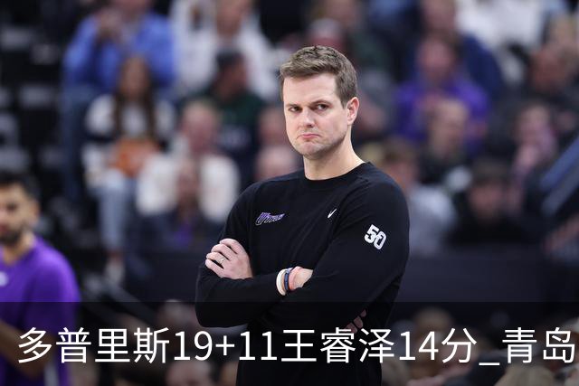多普里斯19+11王睿泽14分 青岛终结广东4连胜