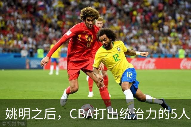 姚明之后，CBA打出统治力的5人盘点！易建联第二