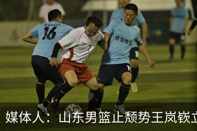 媒体人：山东男篮止颓势王岚嵚立头功 其组织能力本就水准之上