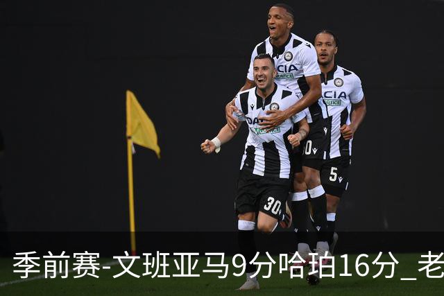 季前赛-文班亚马9分哈珀16分 老鹰险胜马刺