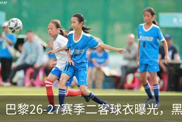 巴黎26-27赛季二客球衣曝光，黑色搭配蓝黄渐变条纹