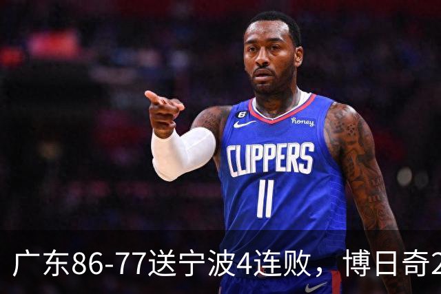 广东86-77送宁波4连败，博日奇26+10，罗凯文20分