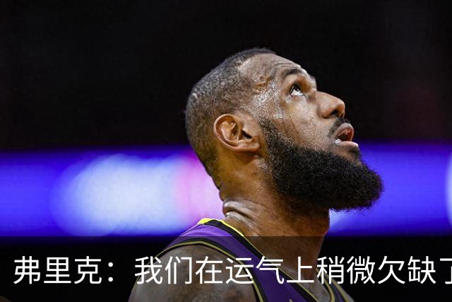 弗里克：我们在运气上稍微欠缺了一点，但我们必须接受失利