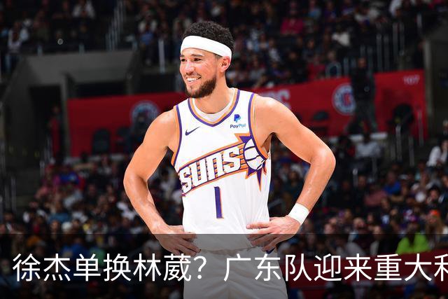 徐杰单换林葳？广东队迎来重大利好，保底能进总决赛了！