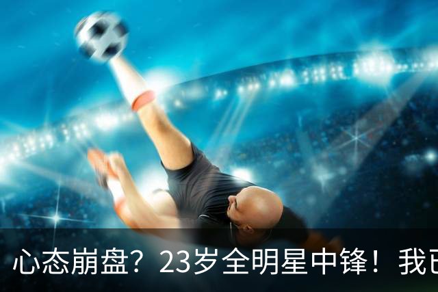心态崩盘？23岁全明星中锋！我已经死了！到底怎么了？
