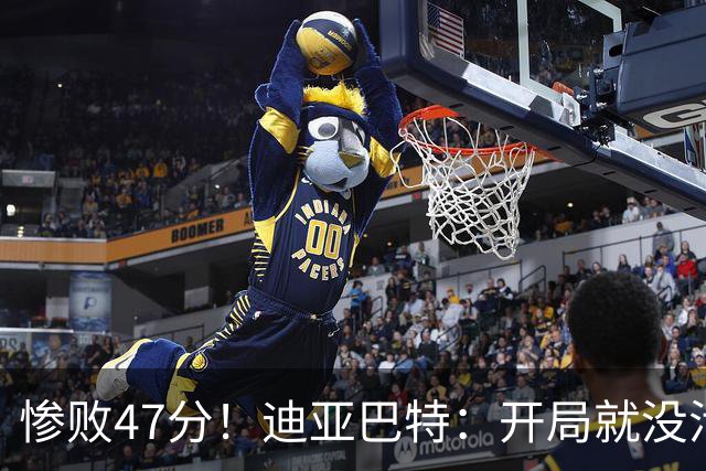 惨败47分！迪亚巴特：开局就没活力，输球是必然