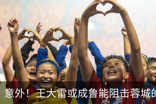 意外！王大雷或成鲁能阻击蓉城的关键先生，值得期待