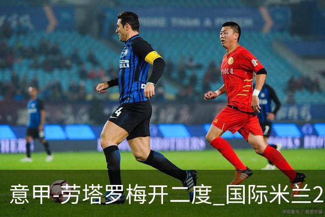 意甲-劳塔罗梅开二度 国际米兰2球落后4-2逆转胜