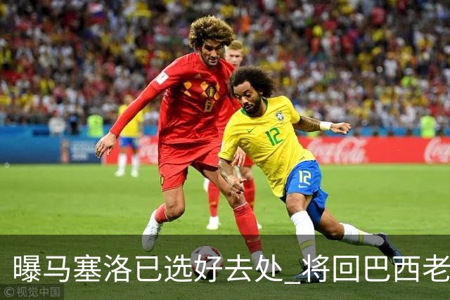 曝马塞洛已选好去处 将回巴西老东家踢球