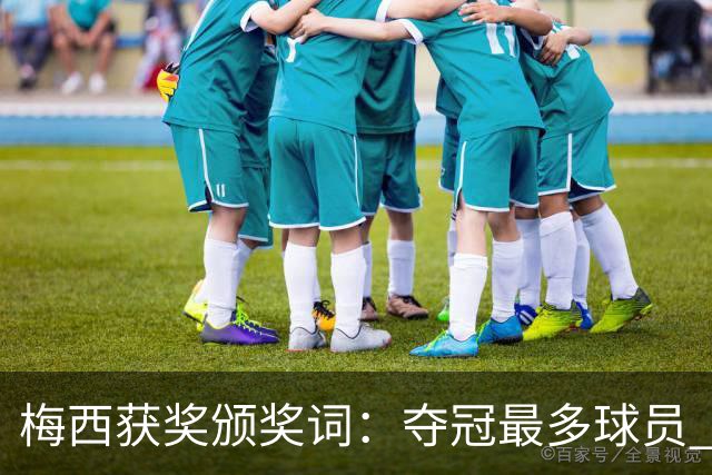 梅西获奖颁奖词：夺冠最多球员 持续投身慈善 赢得所有人的尊重
