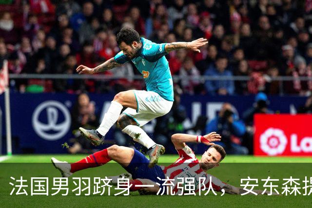 法国男羽跻身一流强队，安东森提议提高欧锦赛积分，国羽迎来全新考验