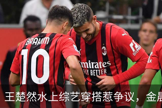 王楚然水上综艺穿搭惹争议，金晨出面发声
