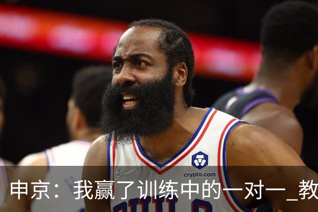 申京：我赢了训练中的一对一 教练就说以后会多给我安排低位单打
