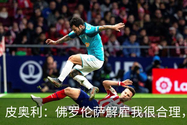 皮奥利：佛罗伦萨解雇我很合理，没有借口，责任几乎完全在我