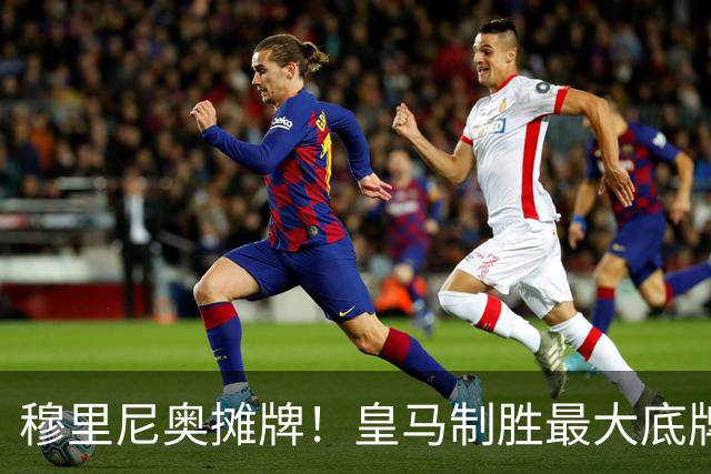 穆里尼奥摊牌！皇马制胜最大底牌！伯纳乌新援才是大杀器