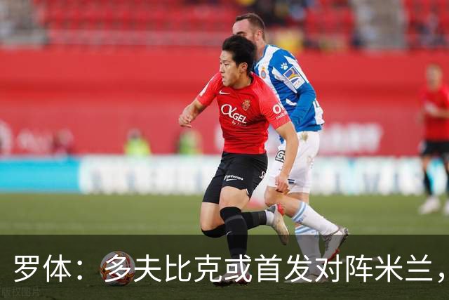 罗体：多夫比克或首发对阵米兰，迎来证明自己的良机