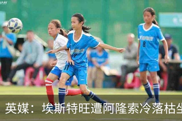 英媒：埃斯特旺遭阿隆索冷落枯坐板凳席 或大概率要求转会