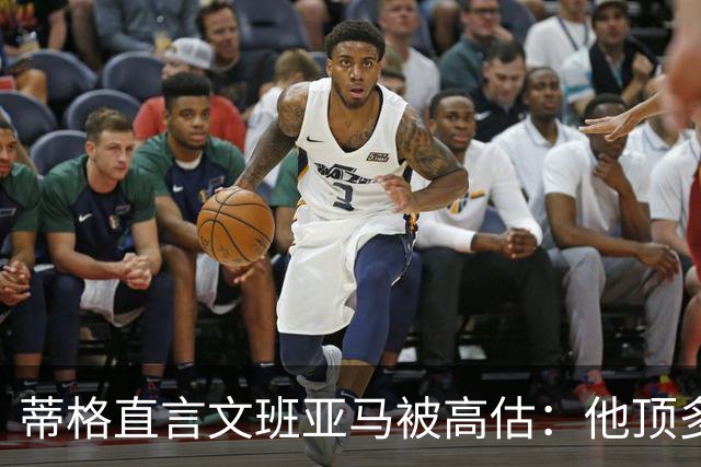 蒂格直言文班亚马被高估：他顶多算联盟第十人