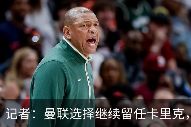 记者：曼联选择继续留任卡里克，一大主要原因来自财务层面