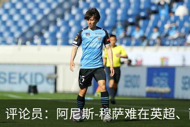 评论员：阿尼斯-穆萨难在英超、西甲立足，更适合沙特或意甲