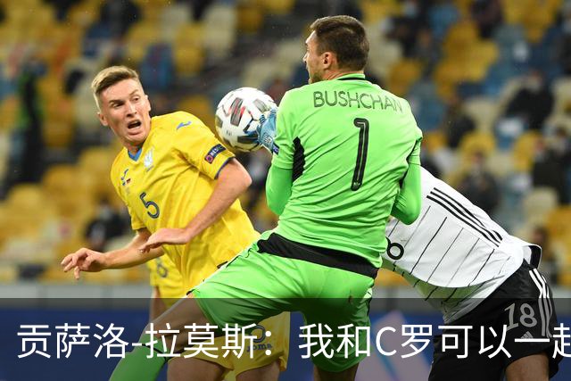 贡萨洛-拉莫斯：我和C罗可以一起上 他回来没人会怪他