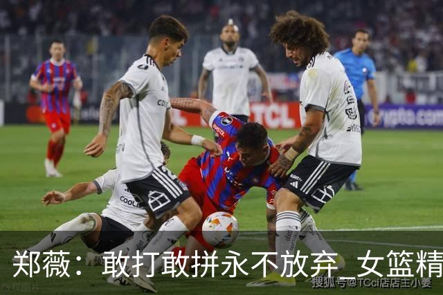 郑薇：敢打敢拼永不放弃 女篮精神一直在传承