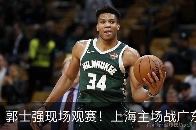 郭士强现场观赛！上海主场战广东12人：拉塞尔弗格在列 徐杰复出
