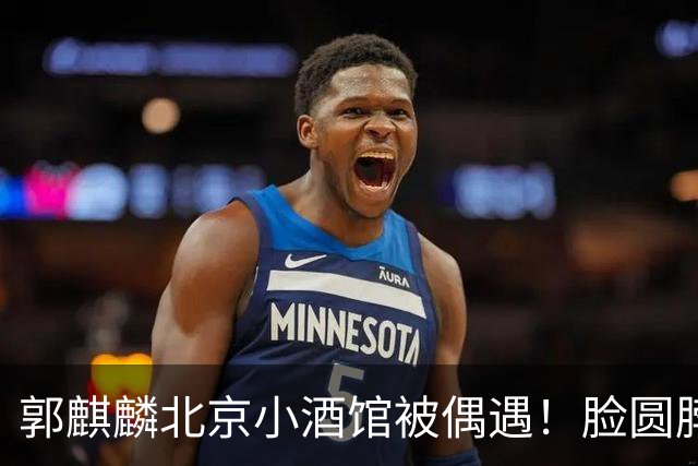郭麒麟北京小酒馆被偶遇！脸圆脖子粗有了肚腩，暴瘦80斤后又复胖