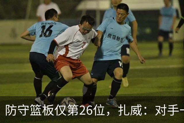 防守篮板仅第26位，扎威：对手一投篮就得赶紧卡位