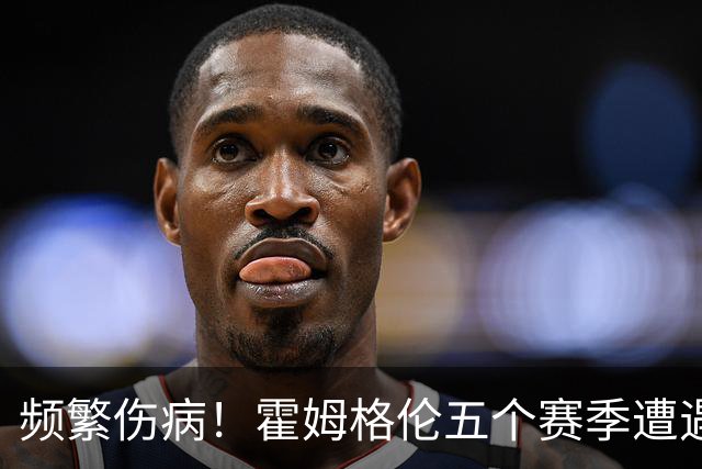 频繁伤病！霍姆格伦五个赛季遭遇三次大伤 目前只打了186场比赛