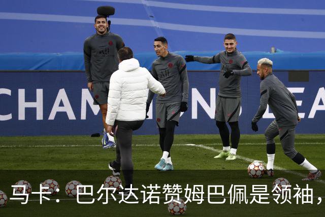 马卡：巴尔达诺赞姆巴佩是领袖，洛佩斯称皇马无维尼修斯更强