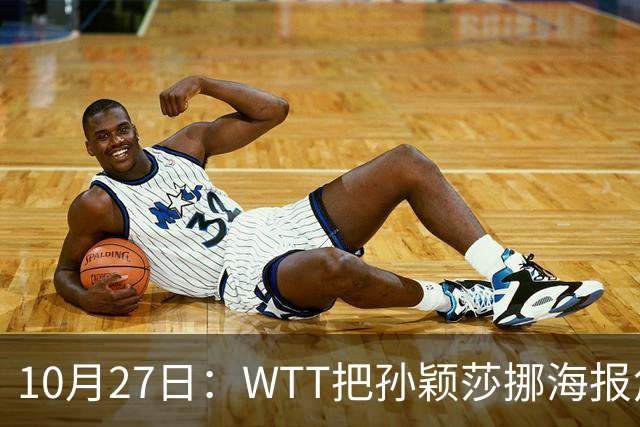 10月27日：WTT把孙颖莎挪海报角落，门票卖不动又改回核心！