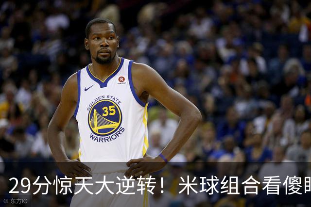 29分惊天大逆转！米球组合看傻眼了，76 人4个球星轮流硬解，咋玩
