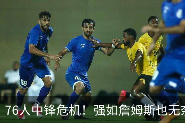 76人中锋危机！强如詹姆斯也无奈 甘西会用首轮签补强内线吗？
