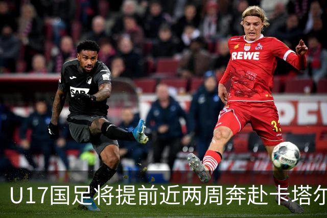 U17国足将提前近两周奔赴卡塔尔备战世界杯