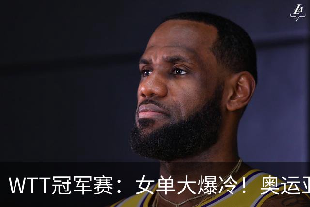 WTT冠军赛：女单大爆冷！奥运亚军1:3出局，陈熠3:1逆转特殊打法